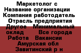 Маркетолог с › Название организации ­ Компания-работодатель › Отрасль предприятия ­ Другое › Минимальный оклад ­ 1 - Все города Работа » Вакансии   . Амурская обл.,Завитинский р-н